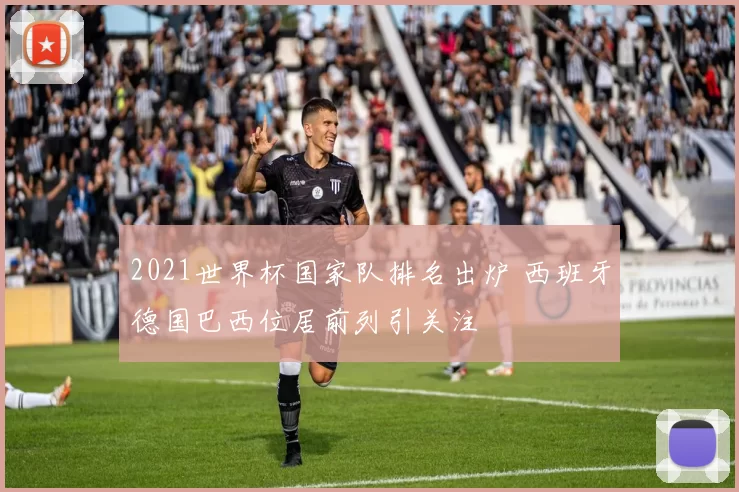 2021世界杯国家队排名出炉 西班牙德国巴西位居前列引关注
