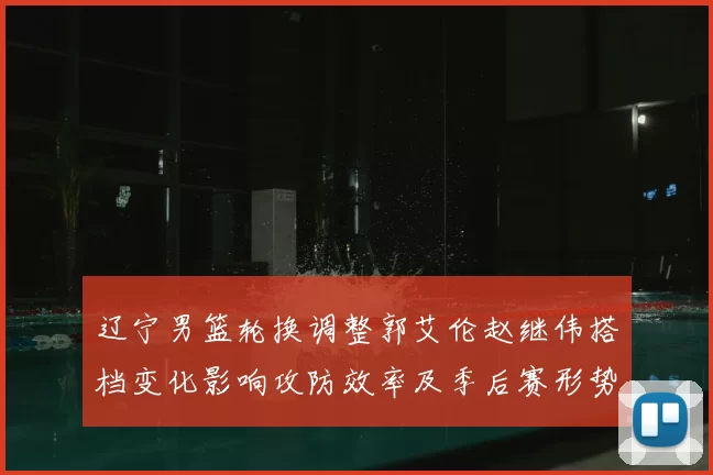 辽宁男篮轮换调整郭艾伦赵继伟搭档变化影响攻防效率及季后赛形势