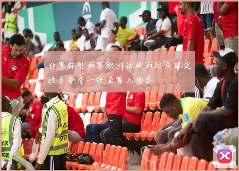 世界杯附加赛欧洲劲旅加时点球定胜负争夺一张正赛入场券