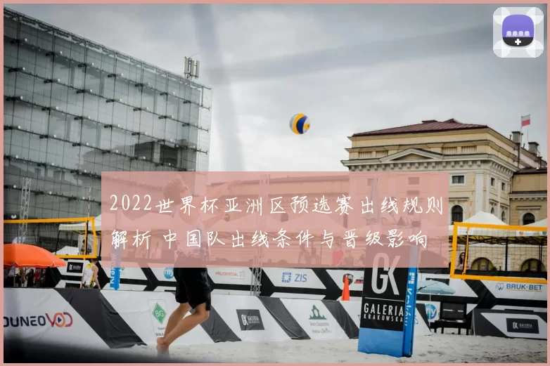 2022世界杯亚洲区预选赛出线规则解析 中国队出线条件与晋级影响