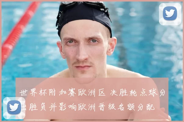 世界杯附加赛欧洲区 决胜轮点球分出胜负并影响欧洲晋级名额分配