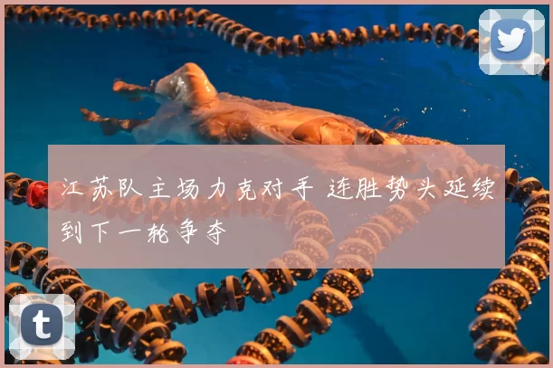 江苏队主场力克对手 连胜势头延续到下一轮争夺