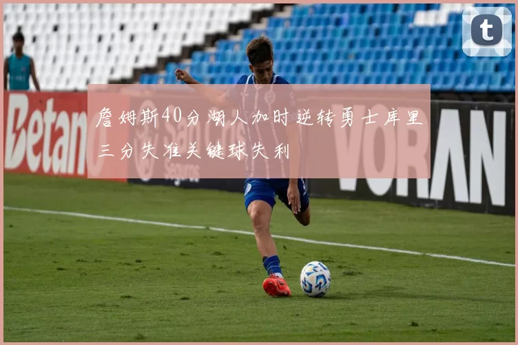 詹姆斯40分湖人加时逆转勇士库里三分失准关键球失利