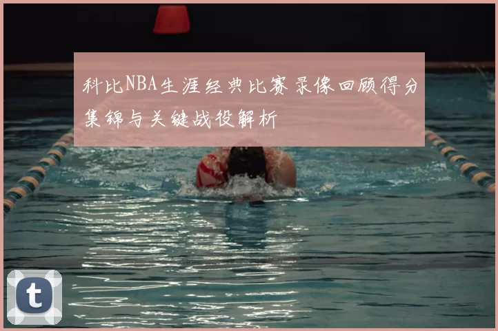 科比NBA生涯经典比赛录像回顾得分集锦与关键战役解析