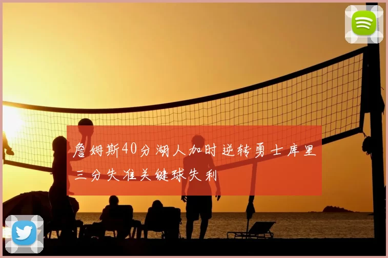詹姆斯40分湖人加时逆转勇士库里三分失准关键球失利