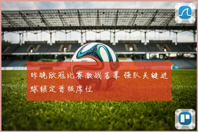 昨晚欧冠比赛激战落幕 强队关键进球锁定晋级席位