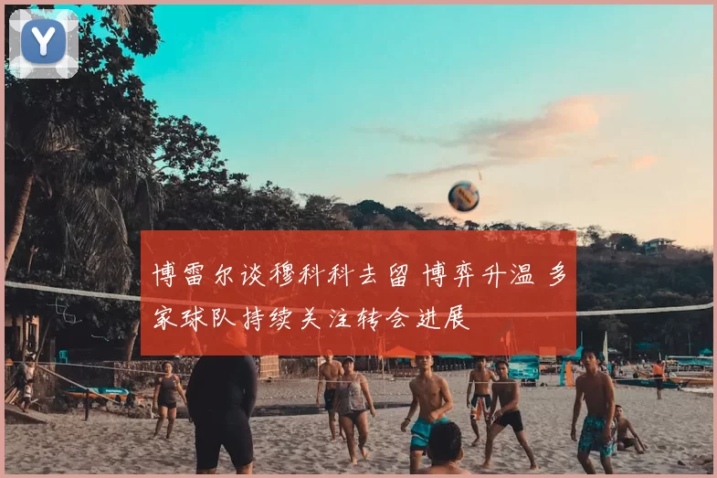 博雷尔谈穆科科去留 博弈升温 多家球队持续关注转会进展