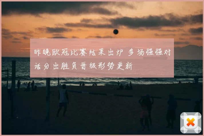 昨晚欧冠比赛结果出炉 多场强强对话分出胜负晋级形势更新