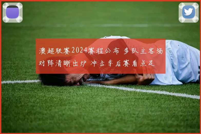 澳超联赛2024赛程公布 多队主客场对阵清晰出炉 冲击季后赛看点足