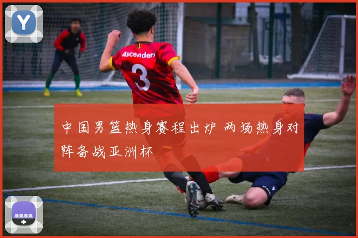 中国男篮热身赛程出炉 两场热身对阵备战亚洲杯