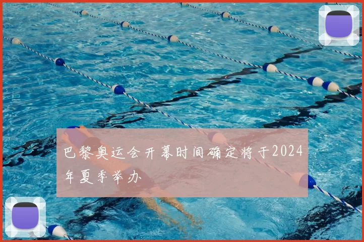 巴黎奥运会开幕时间确定将于2024年夏季举办