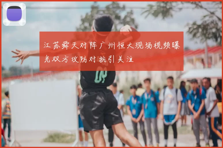 江苏舜天对阵广州恒大现场视频曝光双方攻防对抗引关注