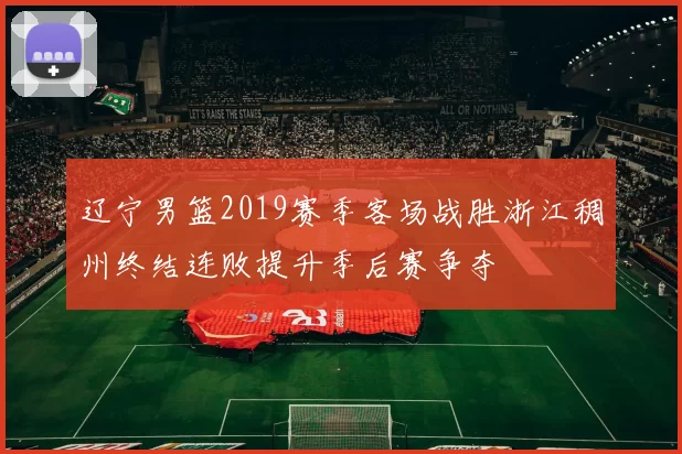 辽宁男篮2019赛季客场战胜浙江稠州终结连败提升季后赛争夺