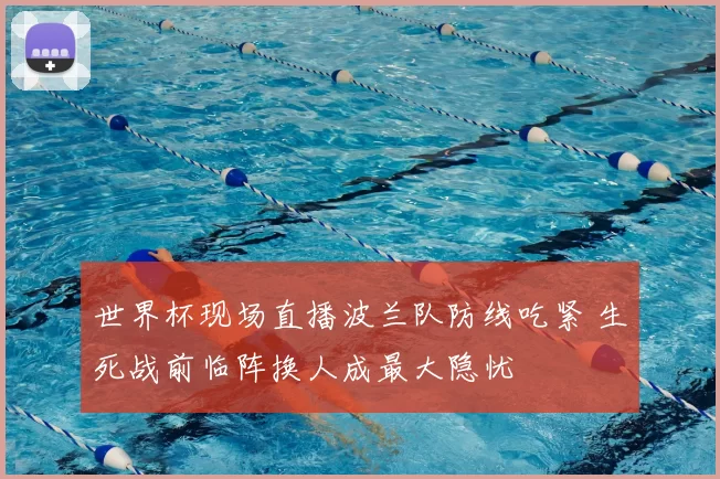 世界杯现场直播波兰队防线吃紧 生死战前临阵换人成最大隐忧