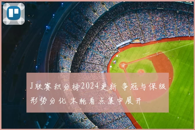 J联赛积分榜2024更新 争冠与保级形势分化 末轮看点集中展开