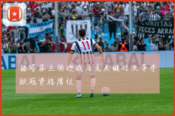 赫塔菲主场迎战马竞关键对决争夺欧冠资格席位