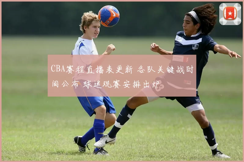 CBA赛程直播表更新 各队关键战时间公布 球迷观赛安排出炉