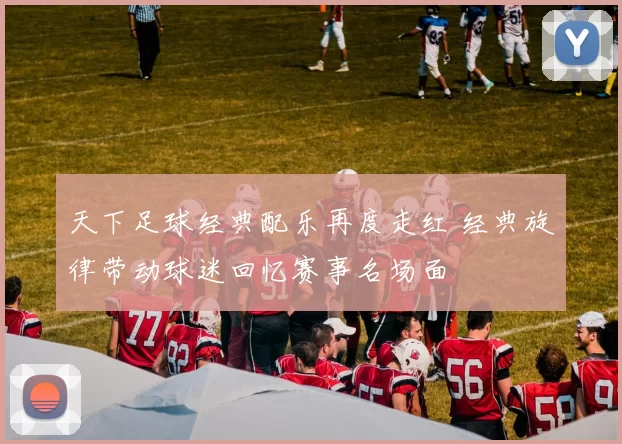 天下足球经典配乐再度走红 经典旋律带动球迷回忆赛事名场面