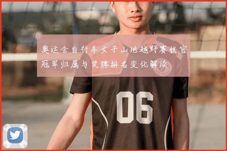 奥运会自行车女子山地越野赛收官冠军归属与奖牌排名变化解读