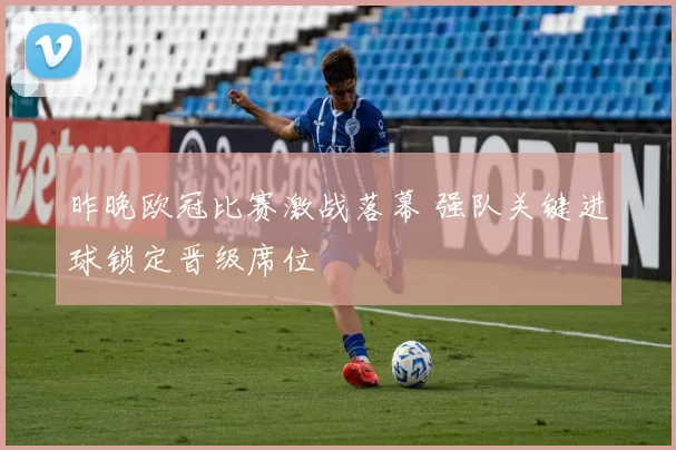 昨晚欧冠比赛激战落幕 强队关键进球锁定晋级席位