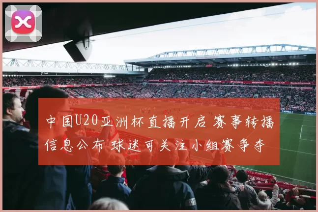 中国U20亚洲杯直播开启 赛事转播信息公布 球迷可关注小组赛争夺