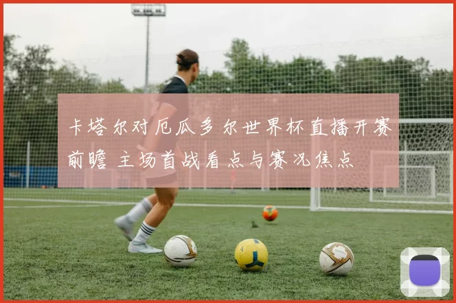 卡塔尔对厄瓜多尔世界杯直播开赛前瞻 主场首战看点与赛况焦点