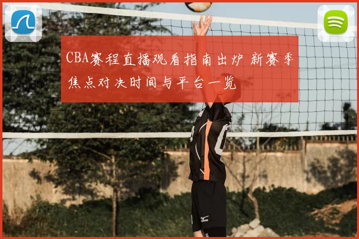 CBA赛程直播观看指南出炉 新赛季焦点对决时间与平台一览