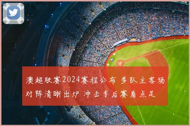 澳超联赛2024赛程公布 多队主客场对阵清晰出炉 冲击季后赛看点足