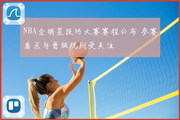 NBA全明星技巧大赛赛程公布 参赛看点与晋级规则受关注