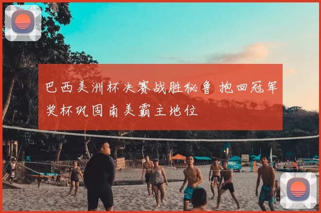 巴西美洲杯决赛战胜秘鲁 抱回冠军奖杯巩固南美霸主地位