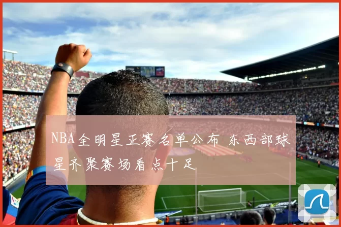 NBA全明星正赛名单公布 东西部球星齐聚赛场看点十足