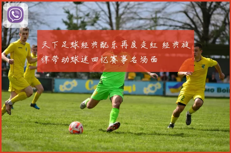 天下足球经典配乐再度走红 经典旋律带动球迷回忆赛事名场面