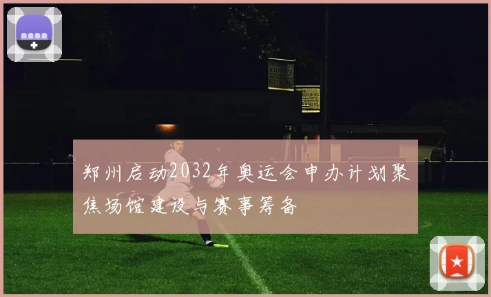 郑州启动2032年奥运会申办计划聚焦场馆建设与赛事筹备