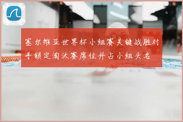 塞尔维亚世界杯小组赛关键战胜对手锁定淘汰赛席位并占小组头名