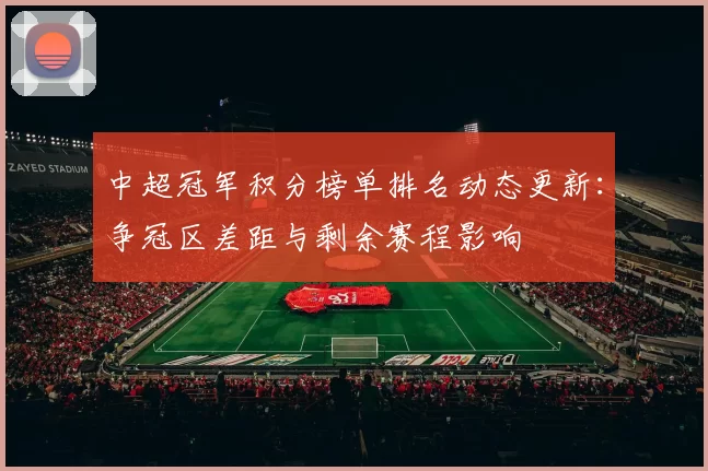 中超冠军积分榜单排名动态更新：争冠区差距与剩余赛程影响
