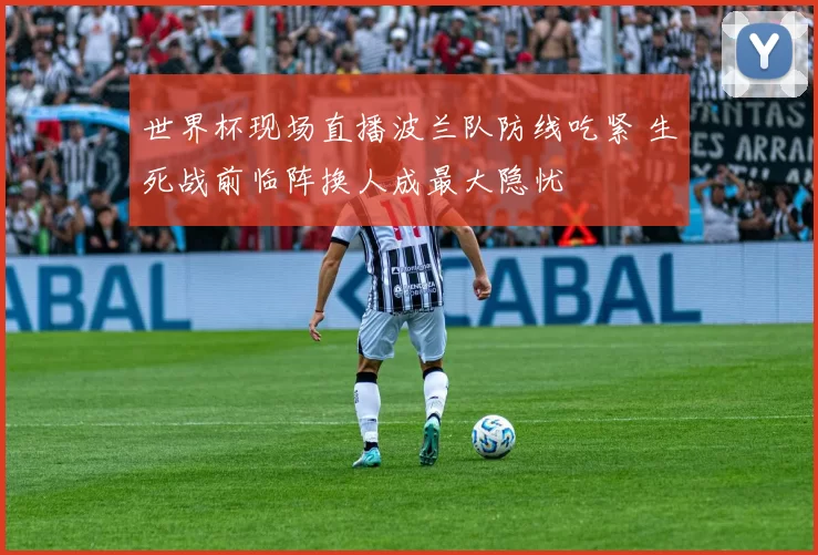 世界杯现场直播波兰队防线吃紧 生死战前临阵换人成最大隐忧