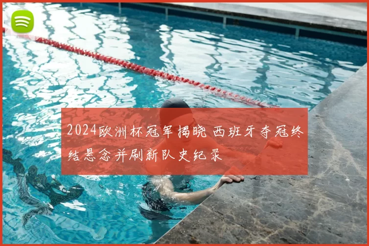 2024欧洲杯冠军揭晓 西班牙夺冠终结悬念并刷新队史纪录