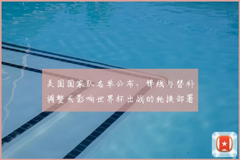 美国国家队名单公布，锋线与替补调整或影响世界杯出战的轮换部署