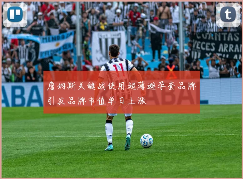 詹姆斯关键战使用超薄避孕套品牌引发品牌市值单日上涨