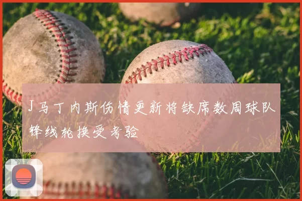 J马丁内斯伤情更新将缺席数周球队锋线轮换受考验