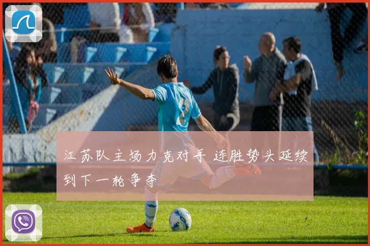江苏队主场力克对手 连胜势头延续到下一轮争夺