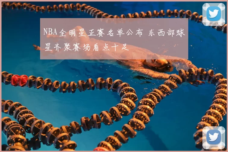 NBA全明星正赛名单公布 东西部球星齐聚赛场看点十足