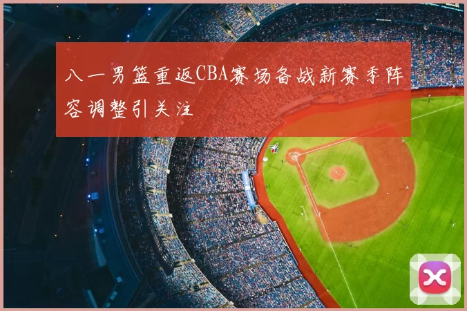八一男篮重返CBA赛场备战新赛季阵容调整引关注