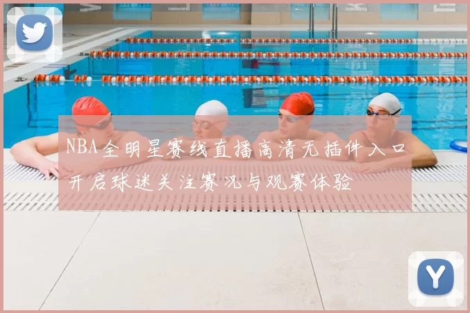 NBA全明星赛线直播高清无插件入口开启球迷关注赛况与观赛体验