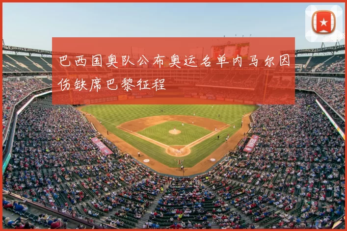 巴西国奥队公布奥运名单内马尔因伤缺席巴黎征程