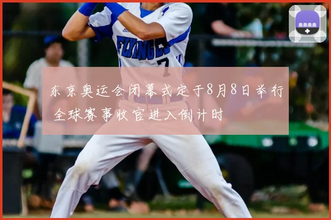 东京奥运会闭幕式定于8月8日举行 全球赛事收官进入倒计时