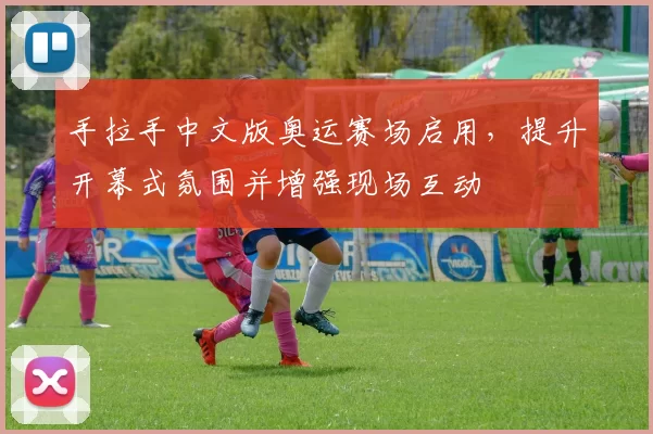 手拉手中文版奥运赛场启用，提升开幕式氛围并增强现场互动