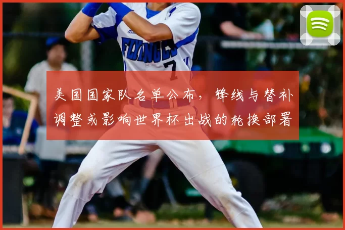 美国国家队名单公布，锋线与替补调整或影响世界杯出战的轮换部署