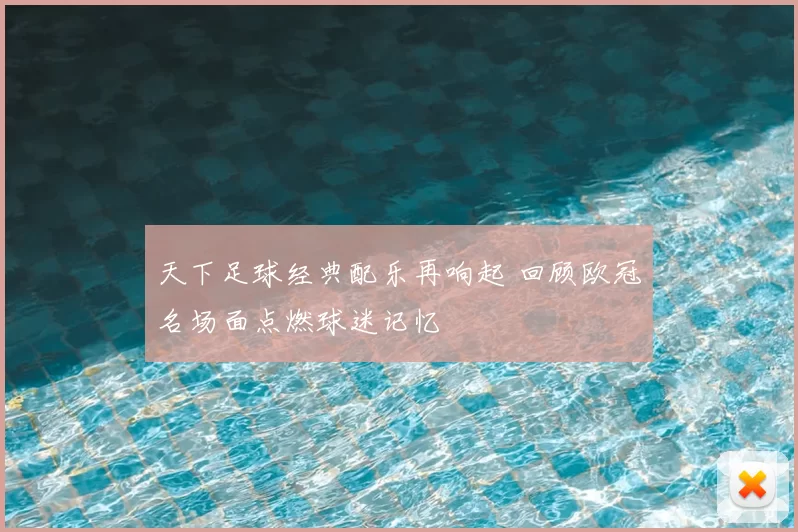天下足球经典配乐再响起 回顾欧冠名场面点燃球迷记忆