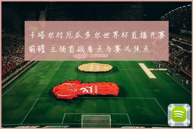 卡塔尔对厄瓜多尔世界杯直播开赛前瞻 主场首战看点与赛况焦点